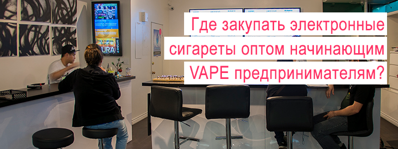 Где закупать электронные сигареты оптом начинающим VAPE предпринимателям?